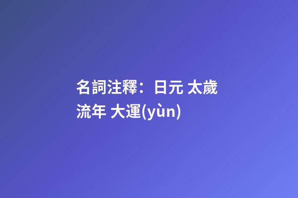名詞注釋：日元 太歲 流年 大運(yùn)